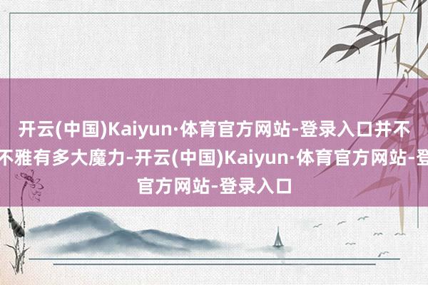 开云(中国)Kaiyun·体育官方网站-登录入口并不是清虚不雅有多大魔力-开云(中国)Kaiyun·体育官方网站-登录入口