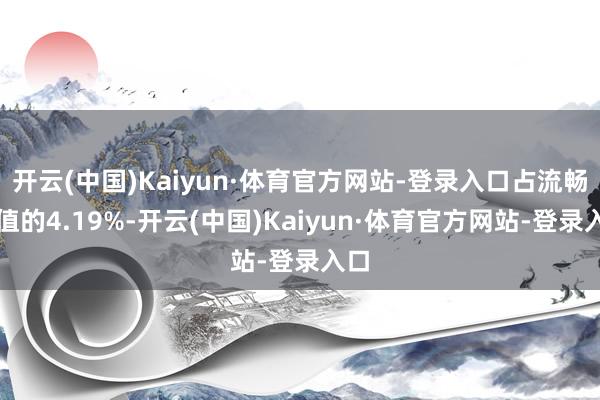 开云(中国)Kaiyun·体育官方网站-登录入口占流畅市值的4.19%-开云(中国)Kaiyun·体育官方网站-登录入口