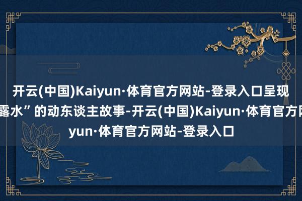 开云(中国)Kaiyun·体育官方网站-登录入口呈现出带着生计“露水”的动东谈主故事-开云(中国)Kaiyun·体育官方网站-登录入口