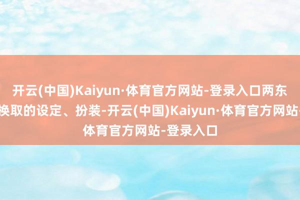 开云(中国)Kaiyun·体育官方网站-登录入口两东谈主左证换取的设定、扮装-开云(中国)Kaiyun·体育官方网站-登录入口