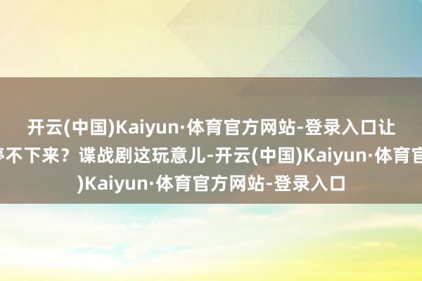 开云(中国)Kaiyun·体育官方网站-登录入口让东说念主看了就停不下来？谍战剧这玩意儿-开云(中国)Kaiyun·体育官方网站-登录入口
