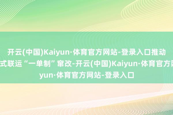 开云(中国)Kaiyun·体育官方网站-登录入口推动上合示范区多式联运“一单制”窜改-开云(中国)Kaiyun·体育官方网站-登录入口