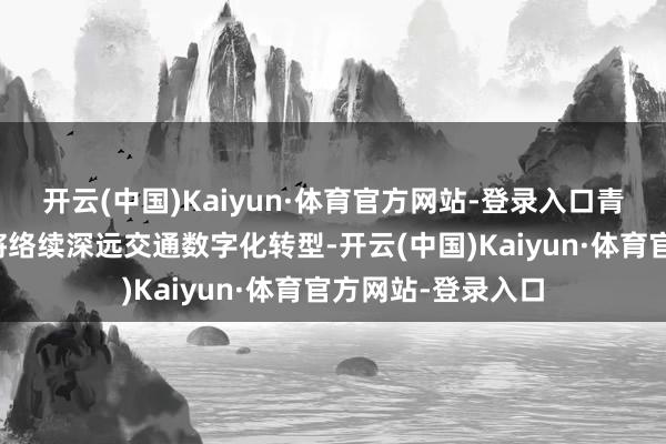 开云(中国)Kaiyun·体育官方网站-登录入口青岛市交通运载局将络续深远交通数字化转型-开云(中国)Kaiyun·体育官方网站-登录入口