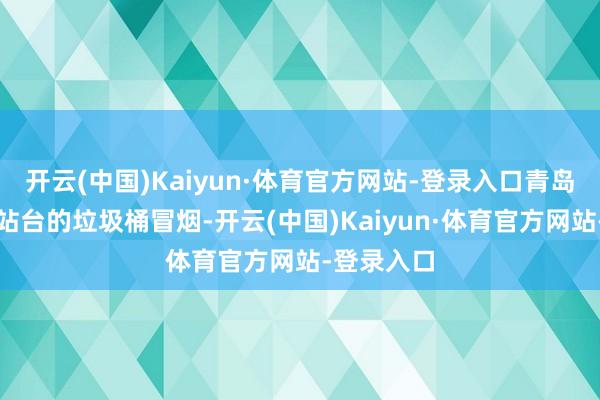 开云(中国)Kaiyun·体育官方网站-登录入口青岛多处公交站台的垃圾桶冒烟-开云(中国)Kaiyun·体育官方网站-登录入口