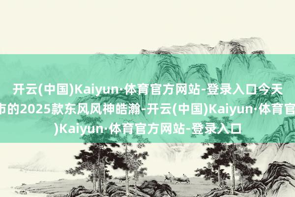 开云(中国)Kaiyun·体育官方网站-登录入口今天我们聊聊行将上市的2025款东风风神皓瀚-开云(中国)Kaiyun·体育官方网站-登录入口