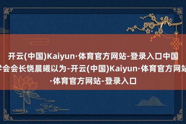 开云(中国)Kaiyun·体育官方网站-登录入口中国电影指摘学会会长饶晨曦以为-开云(中国)Kaiyun·体育官方网站-登录入口