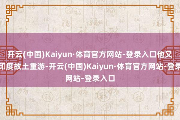 开云(中国)Kaiyun·体育官方网站-登录入口他又跑去印度故土重游-开云(中国)Kaiyun·体育官方网站-登录入口