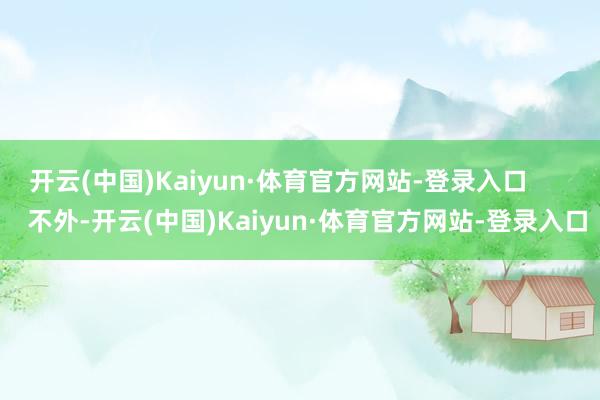 开云(中国)Kaiyun·体育官方网站-登录入口        不外-开云(中国)Kaiyun·体育官方网站-登录入口