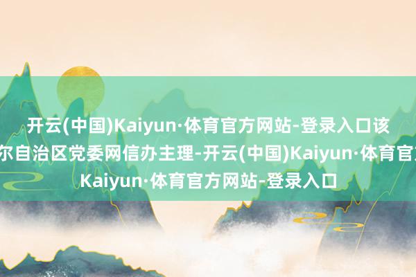 开云(中国)Kaiyun·体育官方网站-登录入口该手脚由新疆维吾尔自治区党委网信办主理-开云(中国)Kaiyun·体育官方网站-登录入口