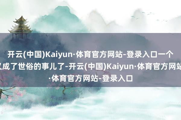 开云(中国)Kaiyun·体育官方网站-登录入口一个月卖过万又成了世俗的事儿了-开云(中国)Kaiyun·体育官方网站-登录入口