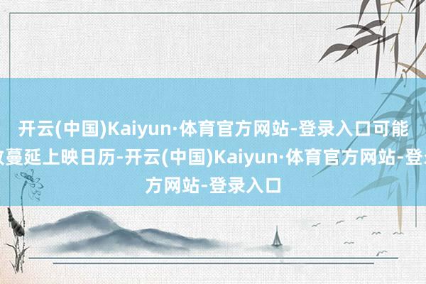 开云(中国)Kaiyun·体育官方网站-登录入口可能会导致蔓延上映日历-开云(中国)Kaiyun·体育官方网站-登录入口