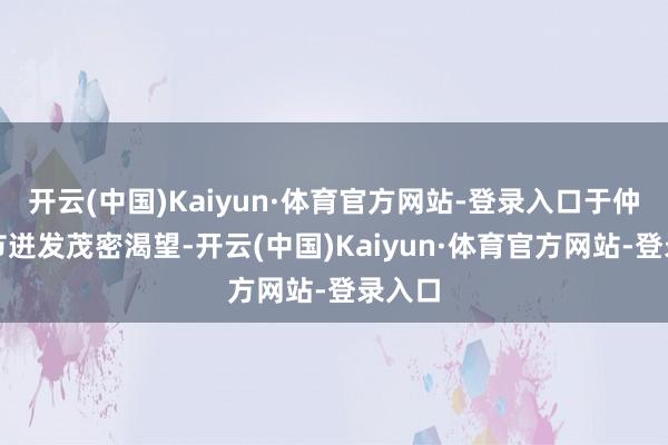 开云(中国)Kaiyun·体育官方网站-登录入口于仲夏时节迸发茂密渴望-开云(中国)Kaiyun·体育官方网站-登录入口