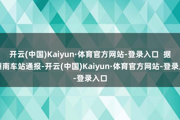 开云(中国)Kaiyun·体育官方网站-登录入口  据广州南车站通报-开云(中国)Kaiyun·体育官方网站-登录入口