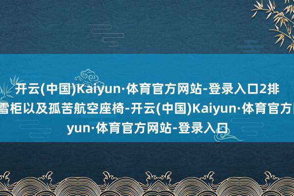 开云(中国)Kaiyun·体育官方网站-登录入口2排搭载吸顶屏、雪柜以及孤苦航空座椅-开云(中国)Kaiyun·体育官方网站-登录入口