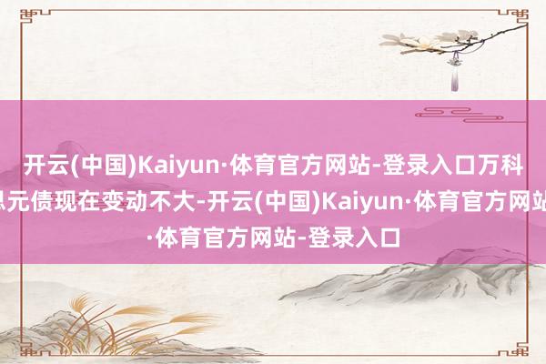 开云(中国)Kaiyun·体育官方网站-登录入口万科旗下好意思元债现在变动不大-开云(中国)Kaiyun·体育官方网站-登录入口