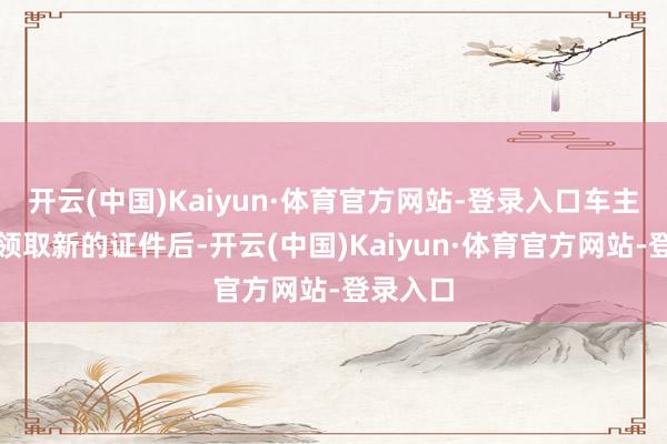开云(中国)Kaiyun·体育官方网站-登录入口车主凭收条领取新的证件后-开云(中国)Kaiyun·体育官方网站-登录入口