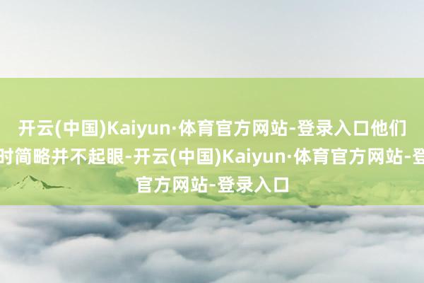 开云(中国)Kaiyun·体育官方网站-登录入口他们初登场时简略并不起眼-开云(中国)Kaiyun·体育官方网站-登录入口