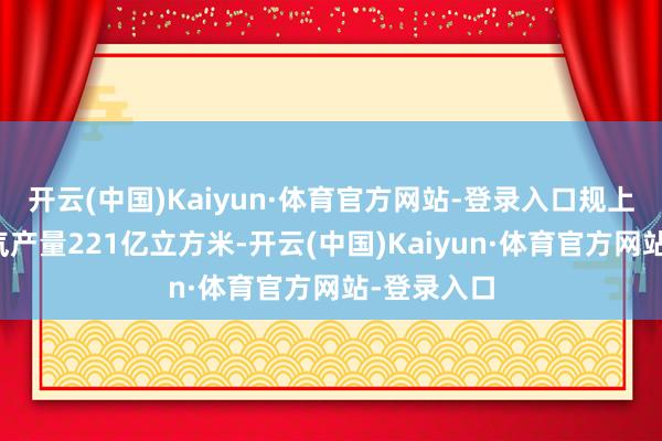 开云(中国)Kaiyun·体育官方网站-登录入口规上工业自然气产量221亿立方米-开云(中国)Kaiyun·体育官方网站-登录入口