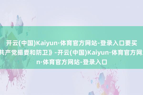 开云(中国)Kaiyun·体育官方网站-登录入口要买参考贵寓《共产党撮要和防卫》-开云(中国)Kaiyun·体育官方网站-登录入口