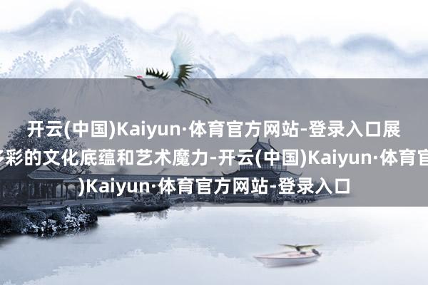 开云(中国)Kaiyun·体育官方网站-登录入口展现了呈贡区多姿多彩的文化底蕴和艺术魔力-开云(中国)Kaiyun·体育官方网站-登录入口