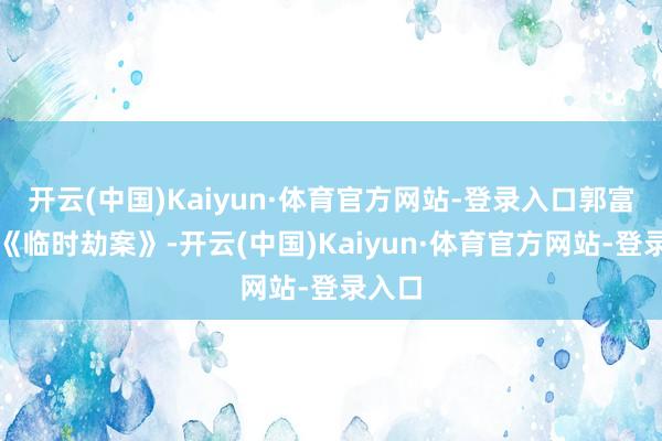 开云(中国)Kaiyun·体育官方网站-登录入口郭富城的《临时劫案》-开云(中国)Kaiyun·体育官方网站-登录入口