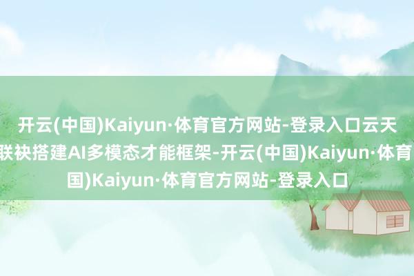 开云(中国)Kaiyun·体育官方网站-登录入口云天励飞和闪极科技将联袂搭建AI多模态才能框架-开云(中国)Kaiyun·体育官方网站-登录入口