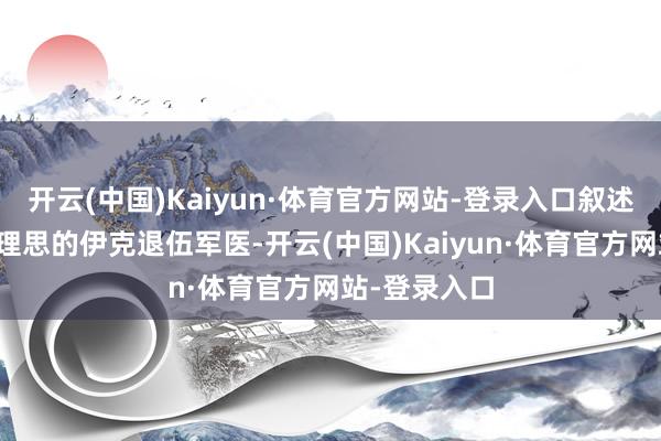 开云(中国)Kaiyun·体育官方网站-登录入口叙述又名曾满怀理思的伊克退伍军医-开云(中国)Kaiyun·体育官方网站-登录入口