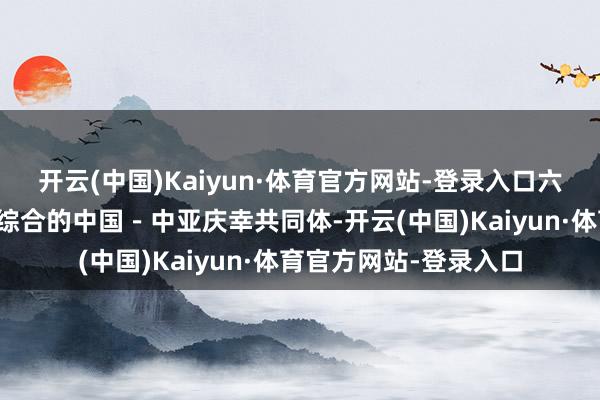 开云(中国)Kaiyun·体育官方网站-登录入口六国决心联袂构建愈加综合的中国－中亚庆幸共同体-开云(中国)Kaiyun·体育官方网站-登录入口