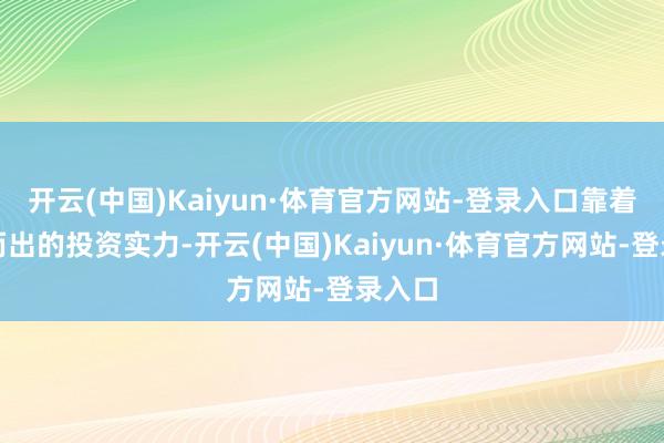 开云(中国)Kaiyun·体育官方网站-登录入口靠着脱颖而出的投资实力-开云(中国)Kaiyun·体育官方网站-登录入口