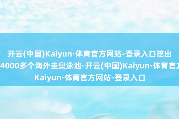 开云(中国)Kaiyun·体育官方网站-登录入口挖出的淤泥足以填满4000多个海外圭臬泳池-开云(中国)Kaiyun·体育官方网站-登录入口