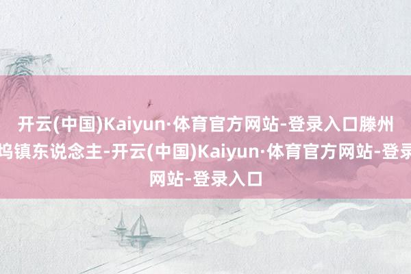 开云(中国)Kaiyun·体育官方网站-登录入口滕州市大坞镇东说念主-开云(中国)Kaiyun·体育官方网站-登录入口