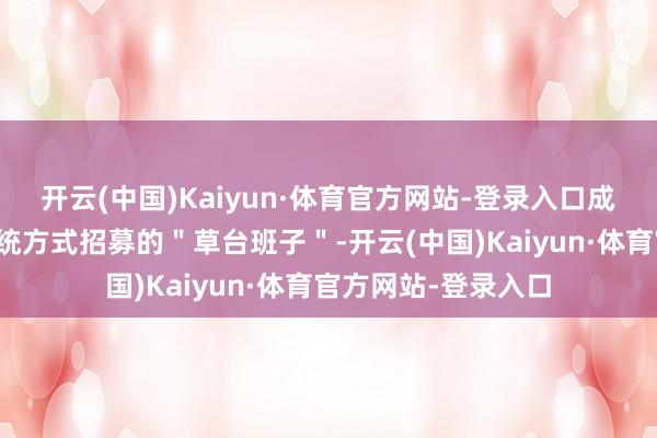 开云(中国)Kaiyun·体育官方网站-登录入口成员大多是通过非传统方式招募的＂草台班子＂-开云(中国)Kaiyun·体育官方网站-登录入口