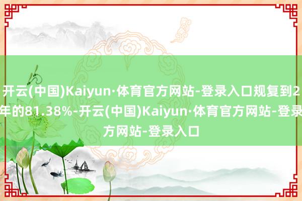 开云(中国)Kaiyun·体育官方网站-登录入口规复到2019年的81.38%-开云(中国)Kaiyun·体育官方网站-登录入口