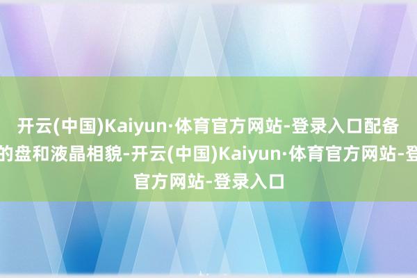 开云(中国)Kaiyun·体育官方网站-登录入口配备双辐标的盘和液晶相貌-开云(中国)Kaiyun·体育官方网站-登录入口