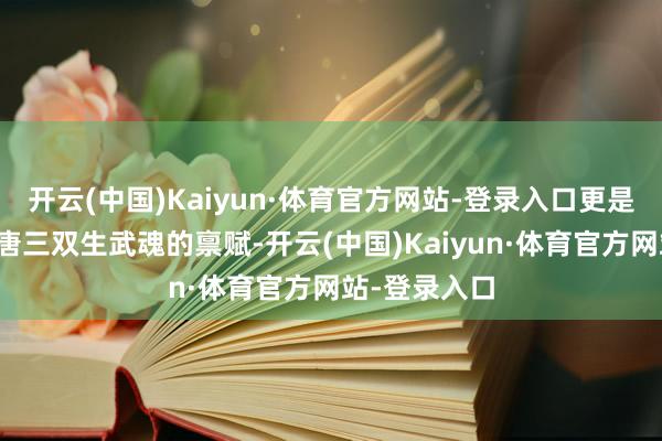 开云(中国)Kaiyun·体育官方网站-登录入口更是经受了父亲唐三双生武魂的禀赋-开云(中国)Kaiyun·体育官方网站-登录入口
