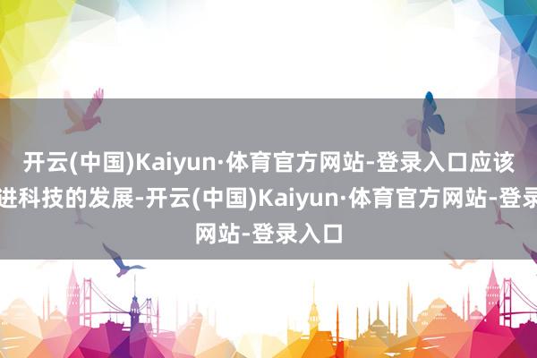 开云(中国)Kaiyun·体育官方网站-登录入口应该能跟进科技的发展-开云(中国)Kaiyun·体育官方网站-登录入口