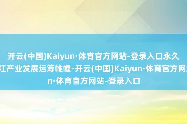 开云(中国)Kaiyun·体育官方网站-登录入口永久锚定办事湛江产业发展运筹帷幄-开云(中国)Kaiyun·体育官方网站-登录入口