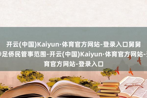 开云(中国)Kaiyun·体育官方网站-登录入口舅舅司亚蒙涉足侨民管事范围-开云(中国)Kaiyun·体育官方网站-登录入口