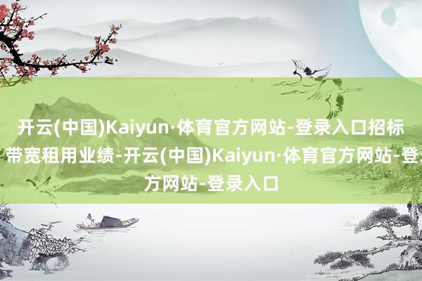 开云(中国)Kaiyun·体育官方网站-登录入口招标执行：带宽租用业绩-开云(中国)Kaiyun·体育官方网站-登录入口