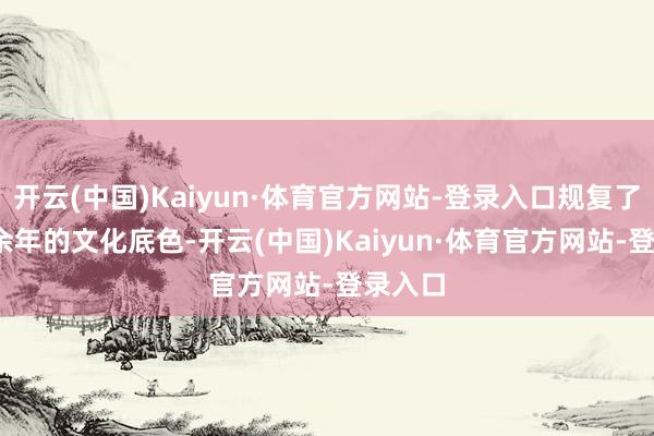 开云(中国)Kaiyun·体育官方网站-登录入口规复了2000余年的文化底色-开云(中国)Kaiyun·体育官方网站-登录入口