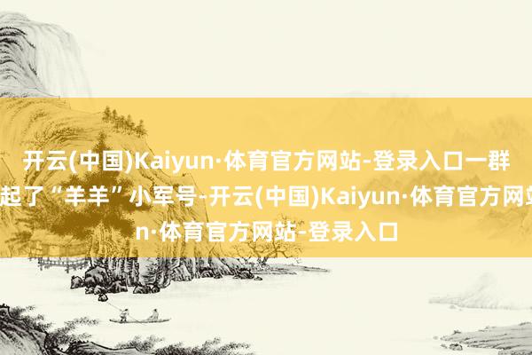 开云(中国)Kaiyun·体育官方网站-登录入口一群大学生们举起了“羊羊”小军号-开云(中国)Kaiyun·体育官方网站-登录入口