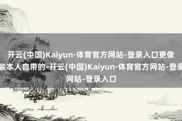 开云(中国)Kaiyun·体育官方网站-登录入口更像是扮装本人自带的-开云(中国)Kaiyun·体育官方网站-登录入口