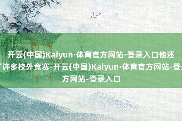 开云(中国)Kaiyun·体育官方网站-登录入口他还参与了许多校外竞赛-开云(中国)Kaiyun·体育官方网站-登录入口