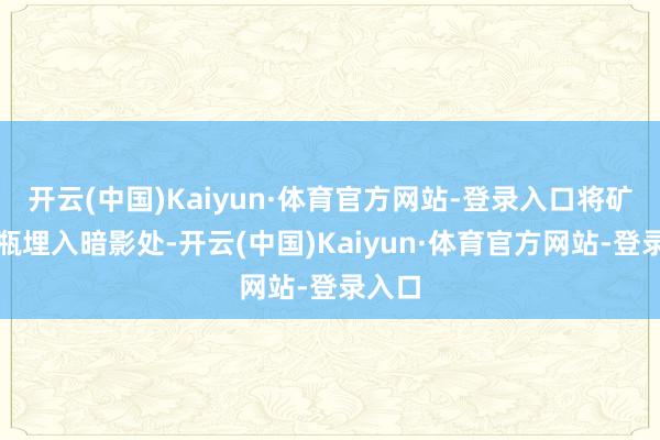 开云(中国)Kaiyun·体育官方网站-登录入口将矿泉水瓶埋入暗影处-开云(中国)Kaiyun·体育官方网站-登录入口