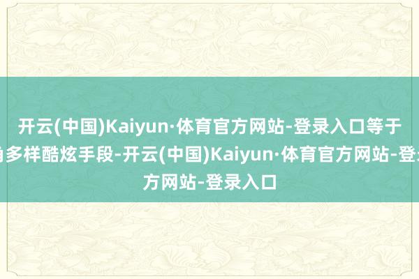 开云(中国)Kaiyun·体育官方网站-登录入口等于看主角多样酷炫手段-开云(中国)Kaiyun·体育官方网站-登录入口