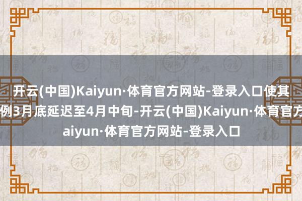 开云(中国)Kaiyun·体育官方网站-登录入口使其“保质期”从老例3月底延迟至4月中旬-开云(中国)Kaiyun·体育官方网站-登录入口