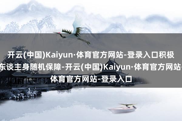 开云(中国)Kaiyun·体育官方网站-登录入口积极磋议购买东谈主身随机保障-开云(中国)Kaiyun·体育官方网站-登录入口