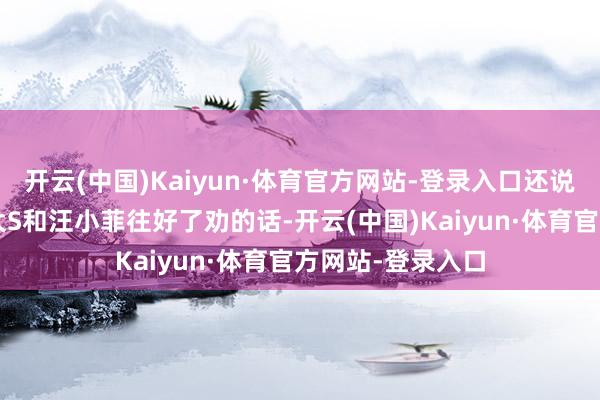 开云(中国)Kaiyun·体育官方网站-登录入口还说若是S妈当初把大S和汪小菲往好了劝的话-开云(中国)Kaiyun·体育官方网站-登录入口