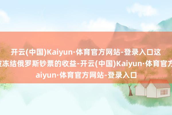 开云(中国)Kaiyun·体育官方网站-登录入口这笔资金起原于被冻结俄罗斯钞票的收益-开云(中国)Kaiyun·体育官方网站-登录入口