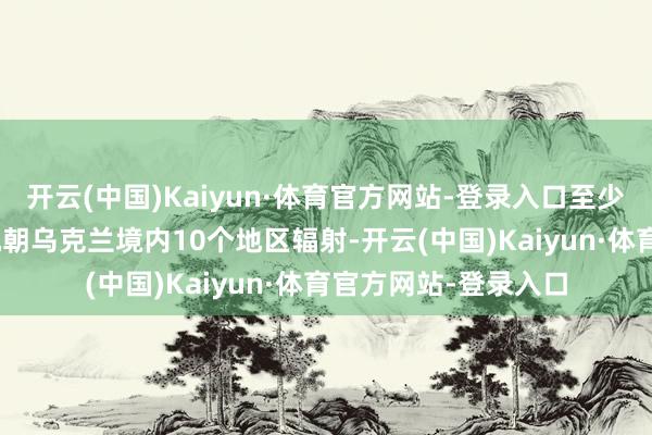 开云(中国)Kaiyun·体育官方网站-登录入口至少有111架无东谈主机朝乌克兰境内10个地区辐射-开云(中国)Kaiyun·体育官方网站-登录入口